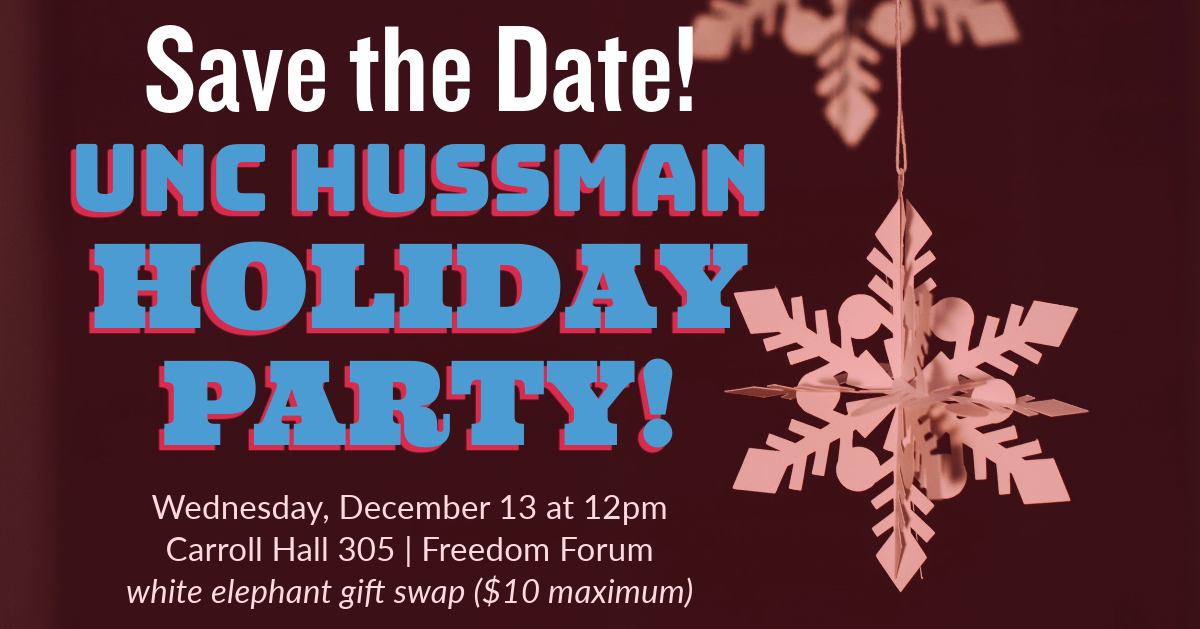 Event flyer: Save the Date! UNC Hussman Holiday Party! Wednesday, December 13 at 12pm in Carroll Hall 305 (Freedom Forum). White elephant gift swap (maximum $10).